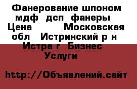 Фанерование шпоном мдф, дсп, фанеры › Цена ­ 300 - Московская обл., Истринский р-н, Истра г. Бизнес » Услуги   